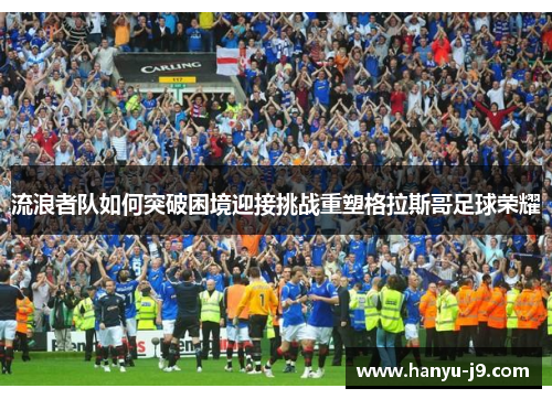 流浪者队如何突破困境迎接挑战重塑格拉斯哥足球荣耀 流浪者队如何突破困境迎接挑战重塑格拉斯哥足球荣耀