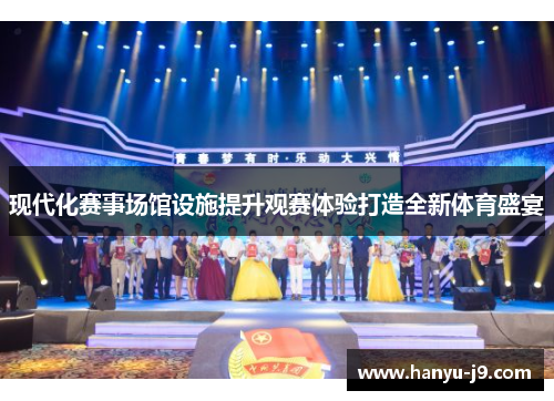 现代化赛事场馆设施提升观赛体验打造全新体育盛宴 现代化赛事场馆设施提升观赛体验打造全新体育盛宴