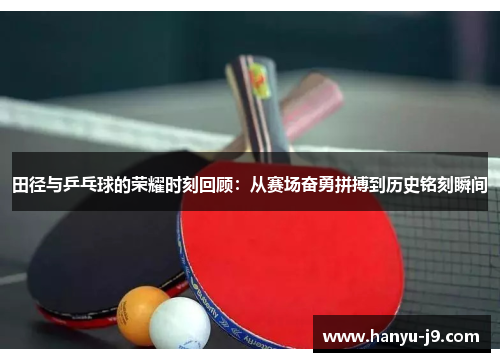 田径与乒乓球的荣耀时刻回顾:从赛场奋勇拼搏到历史铭刻瞬间 田径与乒乓球的荣耀时刻回顾:从赛场奋勇拼搏到历史铭刻瞬间