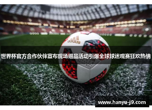 世界杯官方合作伙伴宣布现场赠品活动引爆全球球迷观赛狂欢热情 世界杯官方合作伙伴宣布现场赠品活动引爆全球球迷观赛狂欢热情