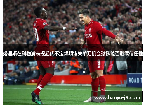 努涅斯在利物浦表现起伏不定频频错失单刀机会球队能否继续信任他 努涅斯在利物浦表现起伏不定频频错失单刀机会球队能否继续信任他