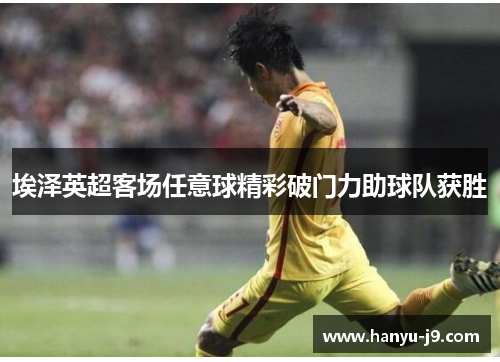埃泽英超客场任意球精彩破门力助球队获胜 埃泽英超客场任意球精彩破门力助球队获胜