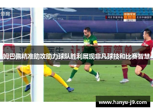 姆巴佩精准助攻助力球队胜利展现非凡球技和比赛智慧 姆巴佩精准助攻助力球队胜利展现非凡球技和比赛智慧