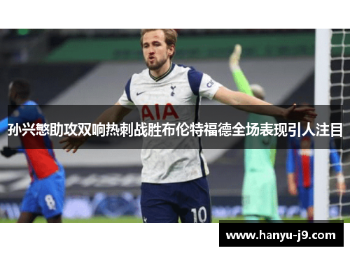 孙兴慜助攻双响热刺战胜布伦特福德全场表现引人注目