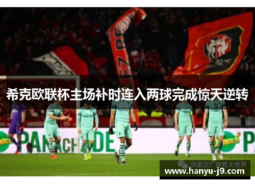 希克欧联杯主场补时连入两球完成惊天逆转 希克欧联杯主场补时连入两球完成惊天逆转