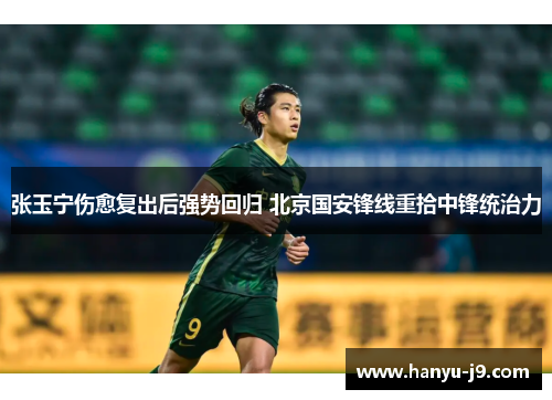 张玉宁伤愈复出后强势回归 北京国安锋线重拾中锋统治力 张玉宁伤愈复出后强势回归 北京国安锋线重拾中锋统治力
