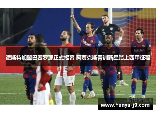 德斯特加盟巴塞罗那正式揭幕 阿贾克斯青训新星踏上西甲征程 德斯特加盟巴塞罗那正式揭幕 阿贾克斯青训新星踏上西甲征程