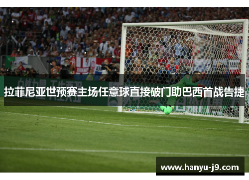 拉菲尼亚世预赛主场任意球直接破门助巴西首战告捷 拉菲尼亚世预赛主场任意球直接破门助巴西首战告捷