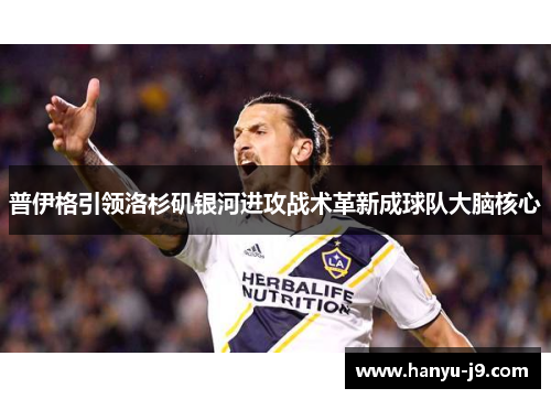 普伊格引领洛杉矶银河进攻战术革新成球队大脑核心 普伊格引领洛杉矶银河进攻战术革新成球队大脑核心