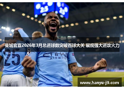 曼城官宣2026年3月总进球数突破百球大关 展现强大进攻火力 曼城官宣2026年3月总进球数突破百球大关 展现强大进攻火力