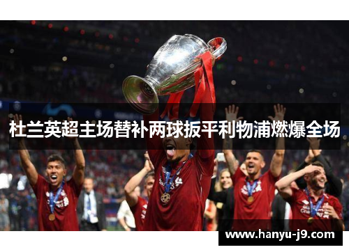 杜兰英超主场替补两球扳平利物浦燃爆全场 杜兰英超主场替补两球扳平利物浦燃爆全场