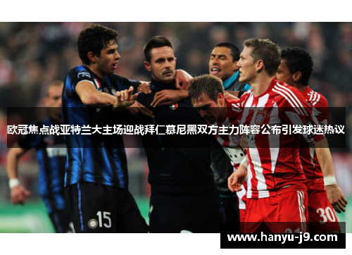 欧冠焦点战亚特兰大主场迎战拜仁慕尼黑双方主力阵容公布引发球迷热议