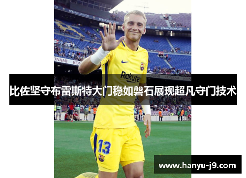 比佐坚守布雷斯特大门稳如磐石展现超凡守门技术 比佐坚守布雷斯特大门稳如磐石展现超凡守门技术