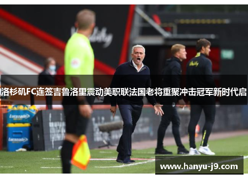 洛杉矶FC连签吉鲁洛里震动美职联法国老将重聚冲击冠军新时代启