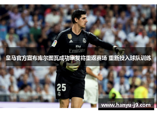 皇马官方宣布库尔图瓦成功康复将重返赛场 重新投入球队训练 皇马官方宣布库尔图瓦成功康复将重返赛场 重新投入球队训练