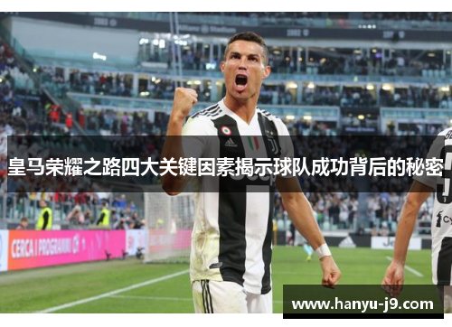 皇马荣耀之路四大关键因素揭示球队成功背后的秘密 皇马荣耀之路四大关键因素揭示球队成功背后的秘密