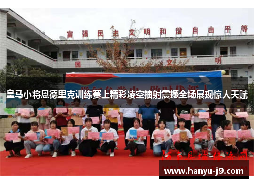 皇马小将恩德里克训练赛上精彩凌空抽射震撼全场展现惊人天赋 皇马小将恩德里克训练赛上精彩凌空抽射震撼全场展现惊人天赋