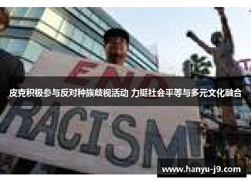 皮克积极参与反对种族歧视活动 力挺社会平等与多元文化融合 皮克积极参与反对种族歧视活动 力挺社会平等与多元文化融合