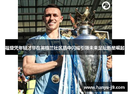 福登凭年轻才华在英格兰社区盾中闪耀引领未来足坛新星崛起 福登凭年轻才华在英格兰社区盾中闪耀引领未来足坛新星崛起