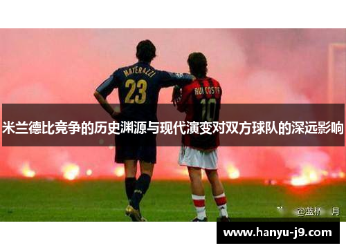 米兰德比竞争的历史渊源与现代演变对双方球队的深远影响 米兰德比竞争的历史渊源与现代演变对双方球队的深远影响