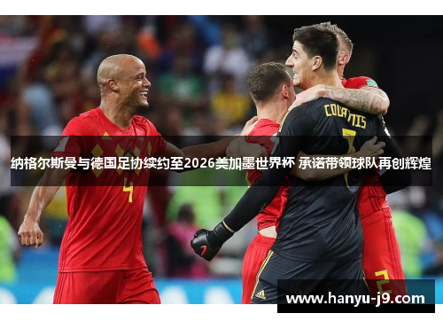 纳格尔斯曼与德国足协续约至2026美加墨世界杯 承诺带领球队再创辉煌