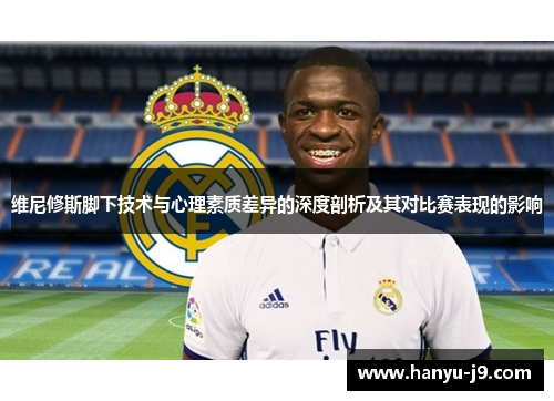 维尼修斯脚下技术与心理素质差异的深度剖析及其对比赛表现的影响