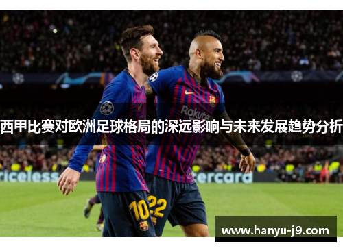 西甲比赛对欧洲足球格局的深远影响与未来发展趋势分析
