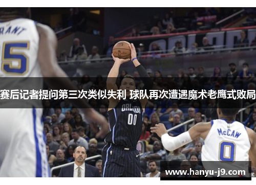 赛后记者提问第三次类似失利 球队再次遭遇魔术老鹰式败局