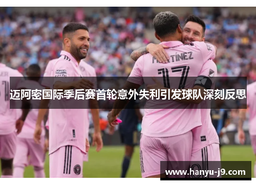 迈阿密国际季后赛首轮意外失利引发球队深刻反思
