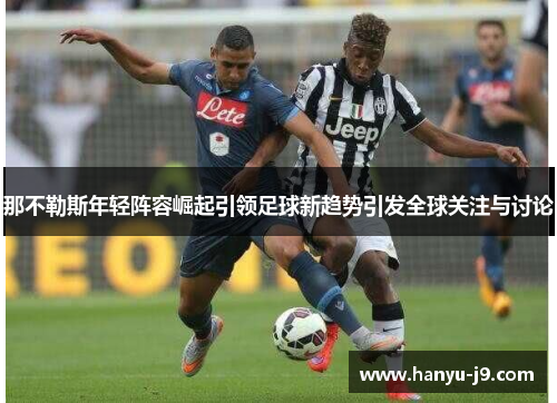 那不勒斯年轻阵容崛起引领足球新趋势引发全球关注与讨论 那不勒斯年轻阵容崛起引领足球新趋势引发全球关注与讨论