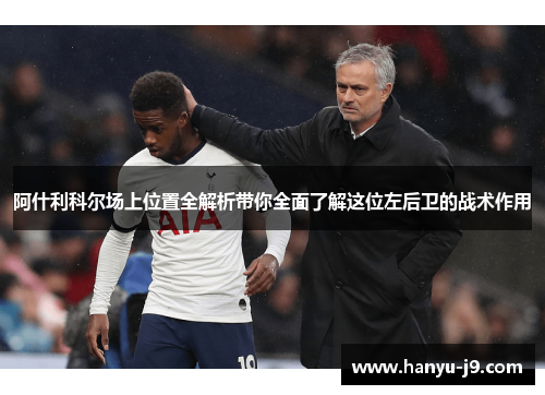 阿什利科尔场上位置全解析带你全面了解这位左后卫的战术作用