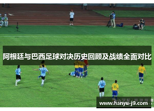 阿根廷与巴西足球对决历史回顾及战绩全面对比