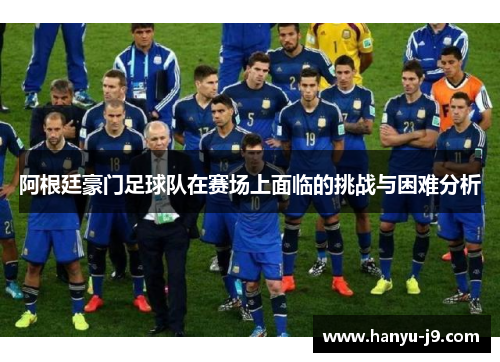 阿根廷豪门足球队在赛场上面临的挑战与困难分析 阿根廷豪门足球队在赛场上面临的挑战与困难分析