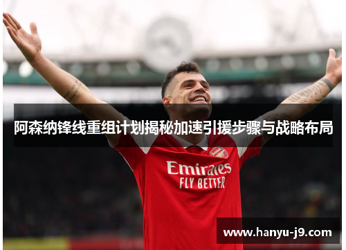 阿森纳锋线重组计划揭秘加速引援步骤与战略布局 阿森纳锋线重组计划揭秘加速引援步骤与战略布局