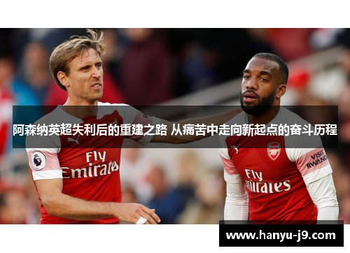 阿森纳英超失利后的重建之路 从痛苦中走向新起点的奋斗历程 阿森纳英超失利后的重建之路 从痛苦中走向新起点的奋斗历程