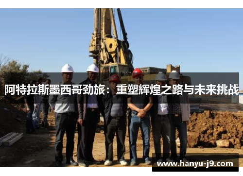 阿特拉斯墨西哥劲旅：重塑辉煌之路与未来挑战