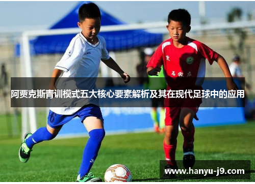 阿贾克斯青训模式五大核心要素解析及其在现代足球中的应用 阿贾克斯青训模式五大核心要素解析及其在现代足球中的应用