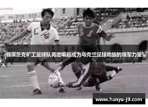 顿涅茨克矿工足球队再度崛起成为乌克兰足球劲旅的领军力量 顿涅茨克矿工足球队再度崛起成为乌克兰足球劲旅的领军力量