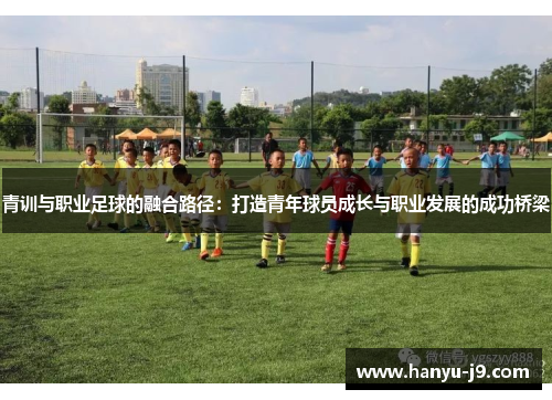 青训与职业足球的融合路径:打造青年球员成长与职业发展的成功桥梁 青训与职业足球的融合路径:打造青年球员成长与职业发展的成功桥梁