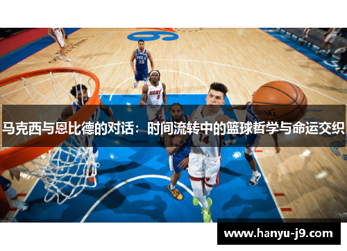 马克西与恩比德的对话:时间流转中的篮球哲学与命运交织 马克西与恩比德的对话:时间流转中的篮球哲学与命运交织