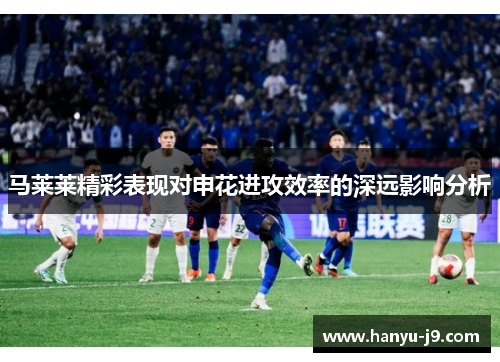 马莱莱精彩表现对申花进攻效率的深远影响分析 马莱莱精彩表现对申花进攻效率的深远影响分析