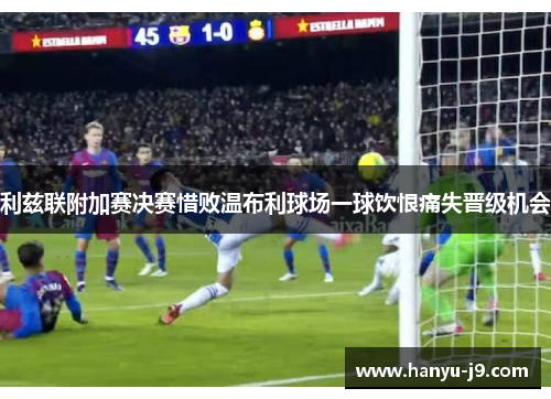 利兹联附加赛决赛惜败温布利球场一球饮恨痛失晋级机会 利兹联附加赛决赛惜败温布利球场一球饮恨痛失晋级机会