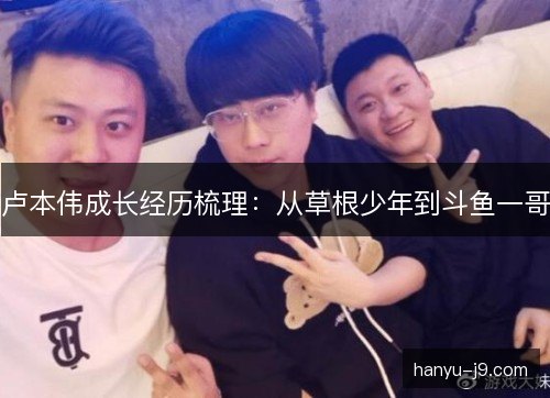 卢本伟成长经历梳理：从草根少年到斗鱼一哥