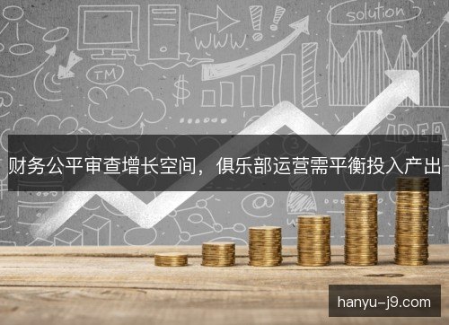 财务公平审查增长空间，俱乐部运营需平衡投入产出