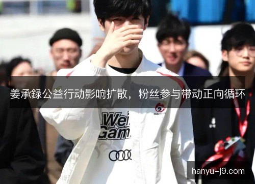 姜承録公益行动影响扩散，粉丝参与带动正向循环