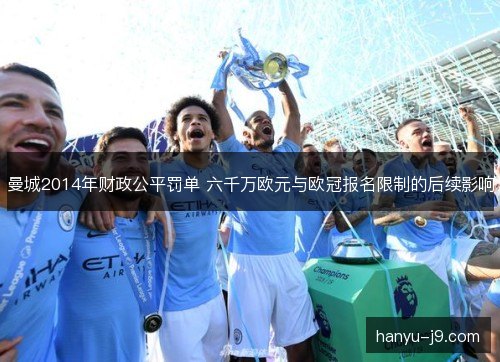 曼城2014年财政公平罚单 六千万欧元与欧冠报名限制的后续影响 曼城2014年财政公平罚单 六千万欧元与欧冠报名限制的后续影响